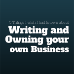 5 Things I Wish Someone Had Told Me About Writing (and Owning Your Own Business)